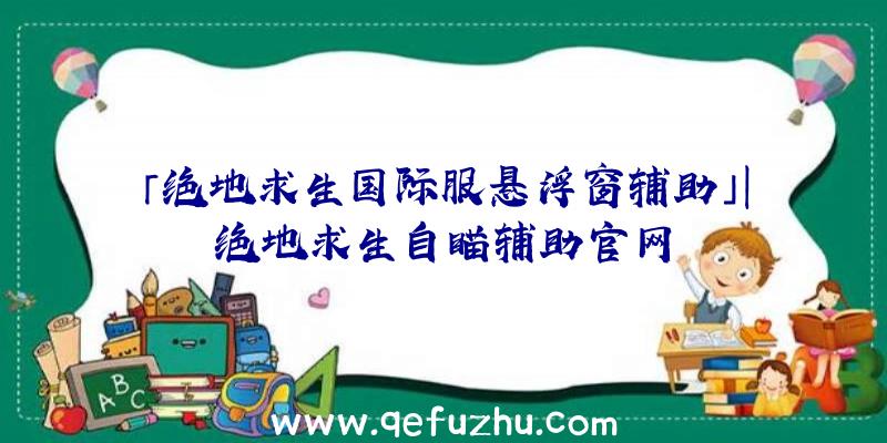 「绝地求生国际服悬浮窗辅助」|绝地求生自瞄辅助官网